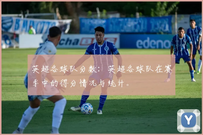 英超各球队分数:英超各球队在赛季中的得分情况与统计。