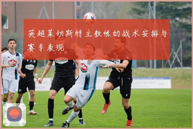 英超莱切斯特主教练的战术安排与赛季表现