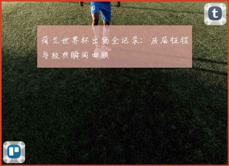 荷兰世界杯出场全记录：历届征程与经典瞬间回顾