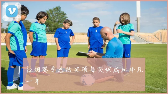 拉姆赛季总结奖项与突破成就非凡一年