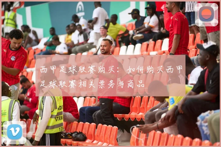 西甲足球联赛购买：如何购买西甲足球联赛相关票务与商品
