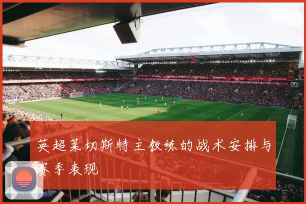 英超莱切斯特主教练的战术安排与赛季表现
