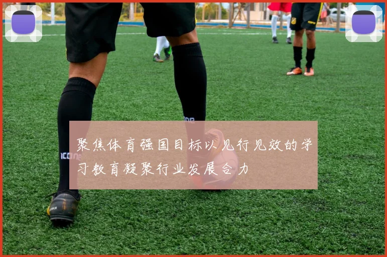 聚焦体育强国目标以见行见效的学习教育凝聚行业发展合力