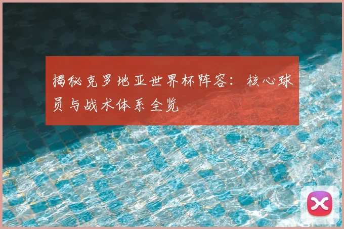 揭秘克罗地亚世界杯阵容：核心球员与战术体系全览